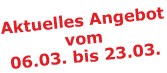 Aktuelles Angebot vom 06.03. bis 23.03.2009