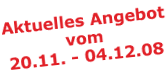 Aktuelles Angebot vom 20.11. bis 04.12.2008